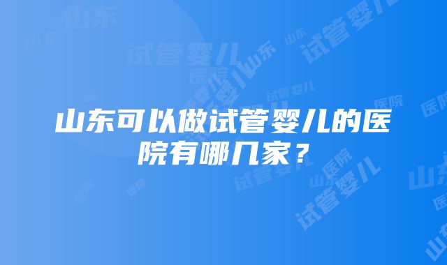 山东可以做试管婴儿的医院有哪几家？