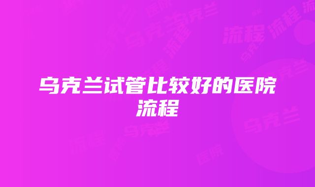 乌克兰试管比较好的医院流程