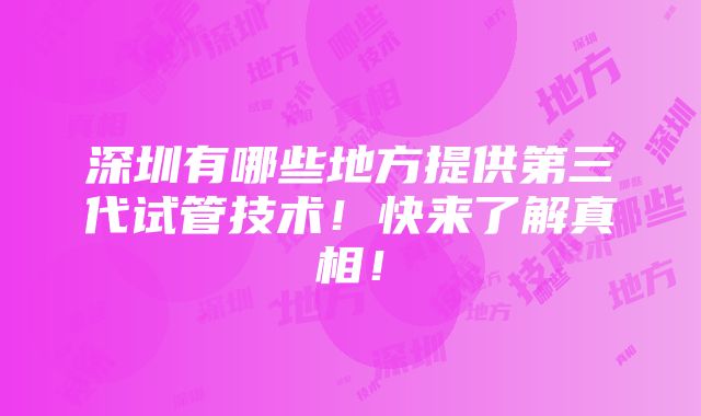 深圳有哪些地方提供第三代试管技术！快来了解真相！