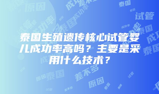 泰国生殖遗传核心试管婴儿成功率高吗？主要是采用什么技术？