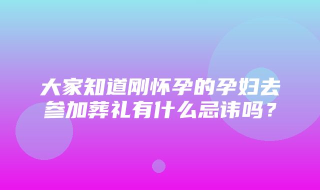 大家知道刚怀孕的孕妇去参加葬礼有什么忌讳吗？