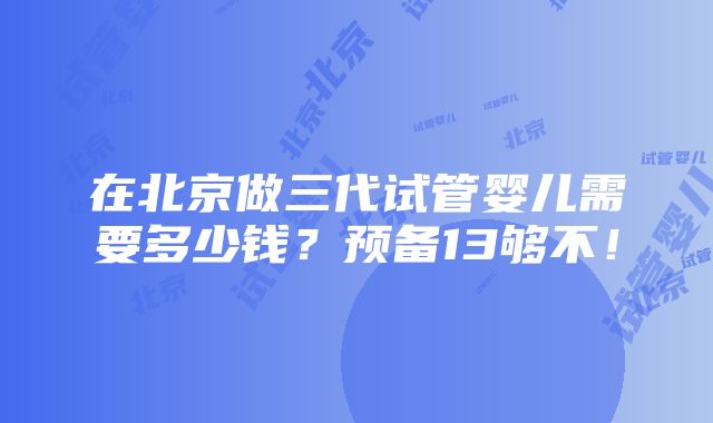 在北京做三代试管婴儿需要多少钱？预备13够不！