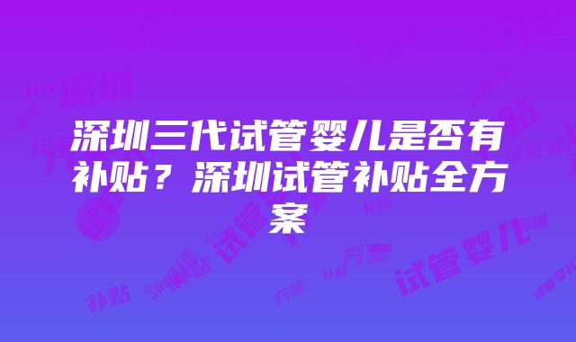 深圳三代试管婴儿是否有补贴？深圳试管补贴全方案