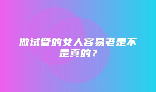 做试管的女人容易老是不是真的？