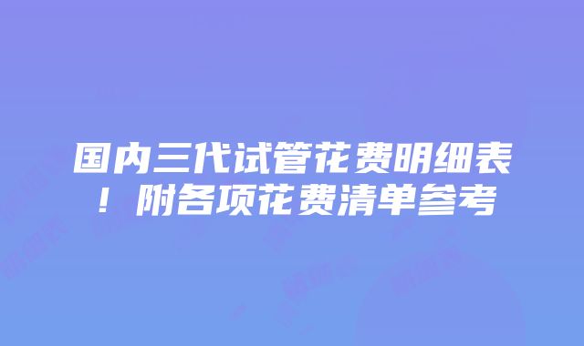 国内三代试管花费明细表！附各项花费清单参考