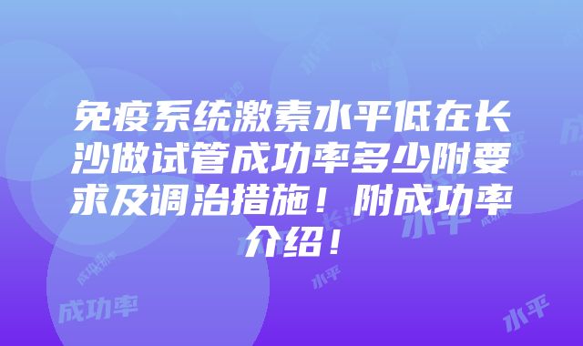 免疫系统激素水平低在长沙做试管成功率多少附要求及调治措施！附成功率介绍！