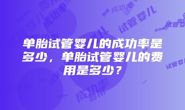 单胎试管婴儿的成功率是多少，单胎试管婴儿的费用是多少？