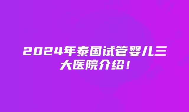 2024年泰国试管婴儿三大医院介绍！