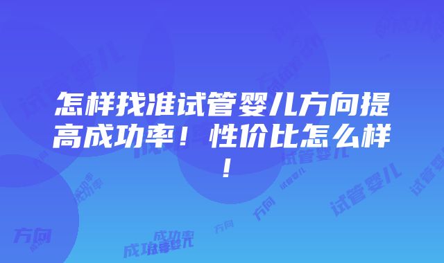 怎样找准试管婴儿方向提高成功率！性价比怎么样！