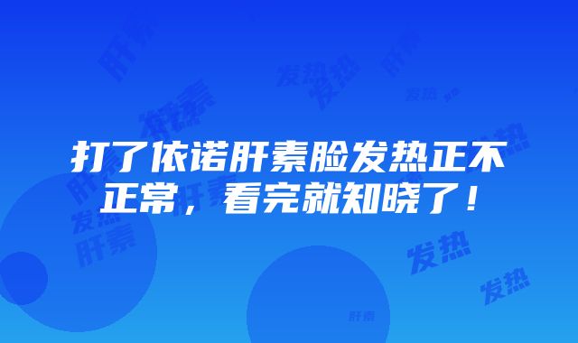 打了依诺肝素脸发热正不正常，看完就知晓了！