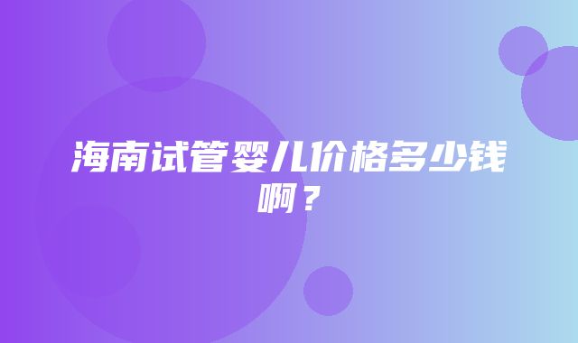 海南试管婴儿价格多少钱啊？