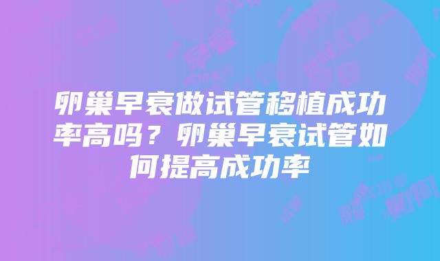 卵巢早衰做试管移植成功率高吗？卵巢早衰试管如何提高成功率