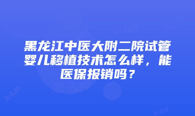 黑龙江中医大附二院试管婴儿移植技术怎么样，能医保报销吗？