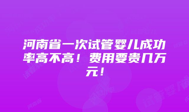 河南省一次试管婴儿成功率高不高！费用要贵几万元！