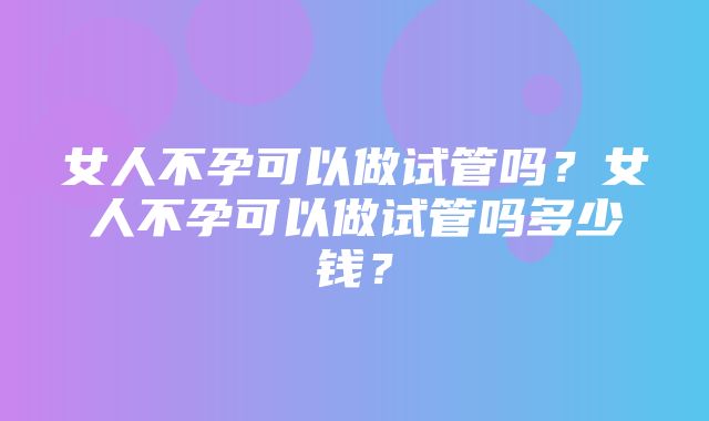 女人不孕可以做试管吗？女人不孕可以做试管吗多少钱？