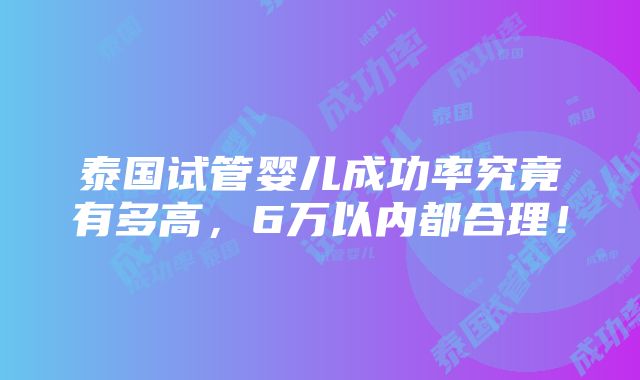 泰国试管婴儿成功率究竟有多高，6万以内都合理！