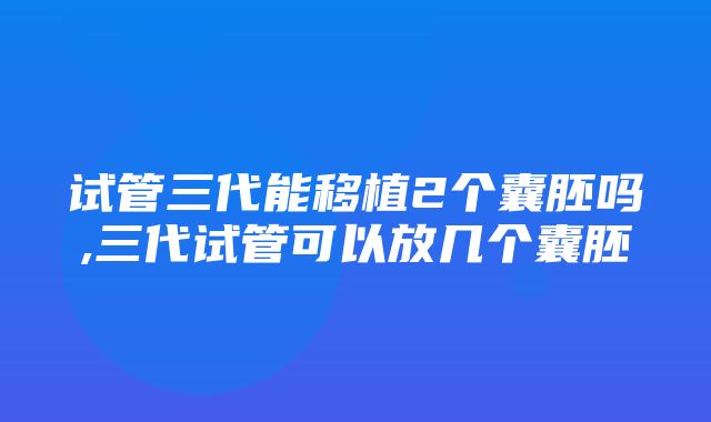 试管三代能移植2个囊胚吗,三代试管可以放几个囊胚