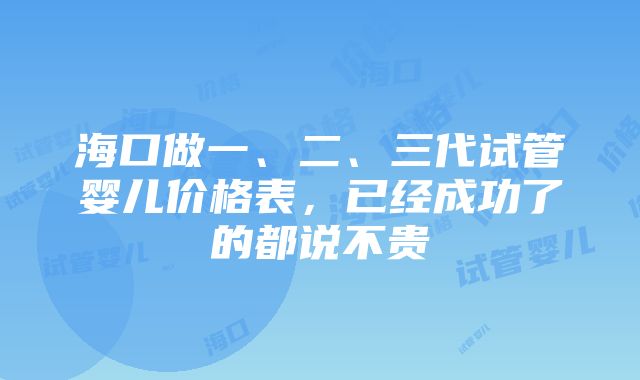 海口做一、二、三代试管婴儿价格表，已经成功了的都说不贵