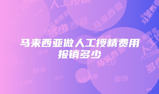 马来西亚做人工授精费用报销多少