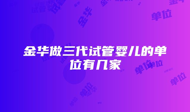 金华做三代试管婴儿的单位有几家