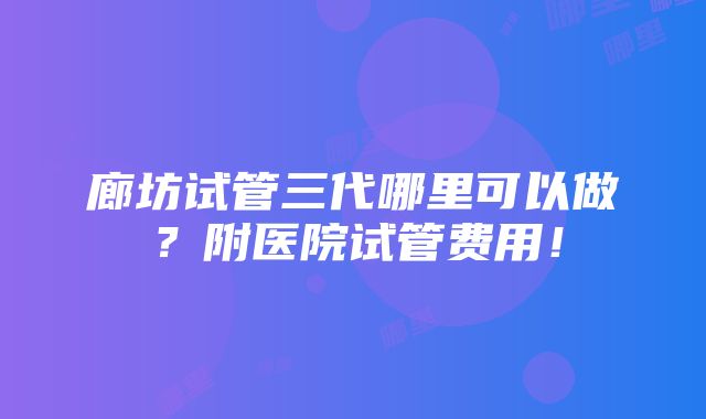 廊坊试管三代哪里可以做？附医院试管费用！