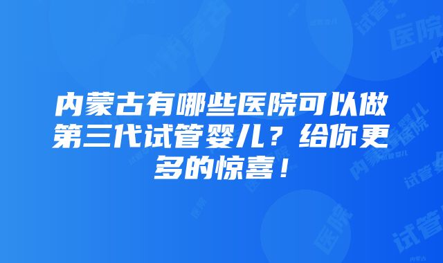 内蒙古有哪些医院可以做第三代试管婴儿？给你更多的惊喜！