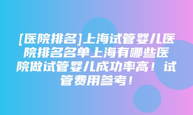 [医院排名]上海试管婴儿医院排名名单上海有哪些医院做试管婴儿成功率高！试管费用参考！