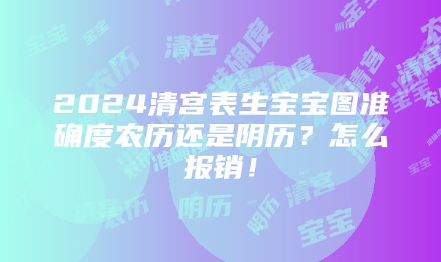 2024清宫表生宝宝图准确度农历还是阴历？怎么报销！