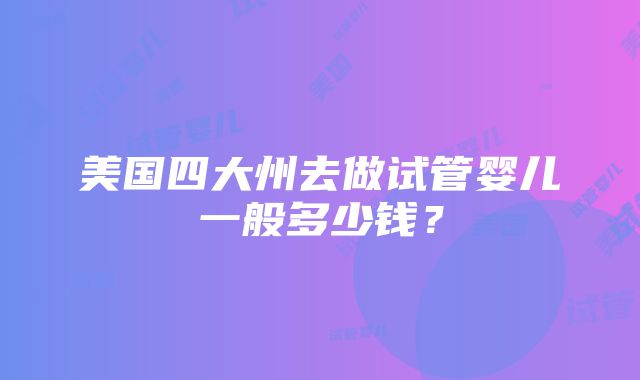 美国四大州去做试管婴儿一般多少钱？