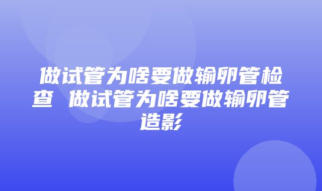 做试管为啥要做输卵管检查 做试管为啥要做输卵管造影