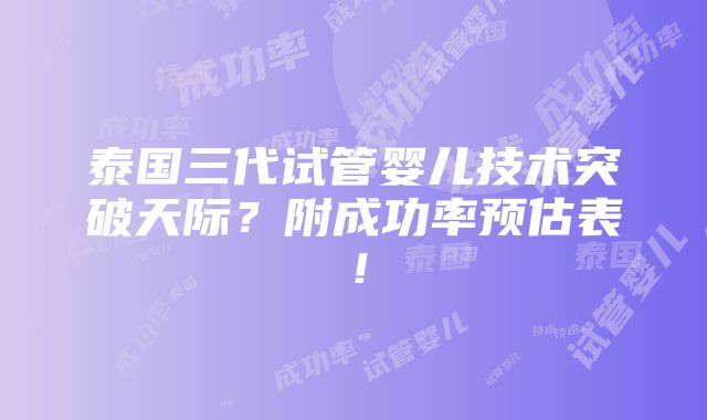 泰国三代试管婴儿技术突破天际？附成功率预估表！