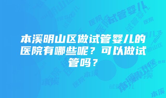 本溪明山区做试管婴儿的医院有哪些呢？可以做试管吗？