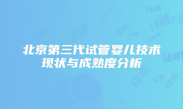 北京第三代试管婴儿技术现状与成熟度分析