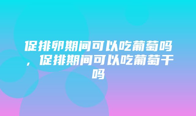 促排卵期间可以吃葡萄吗，促排期间可以吃葡萄干吗