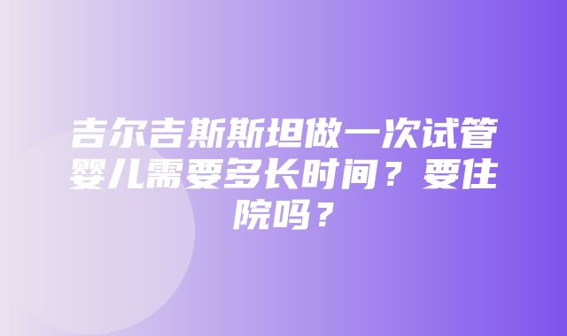 吉尔吉斯斯坦做一次试管婴儿需要多长时间？要住院吗？