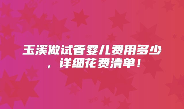 玉溪做试管婴儿费用多少，详细花费清单！