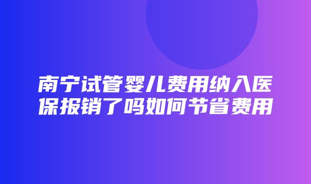 南宁试管婴儿费用纳入医保报销了吗如何节省费用