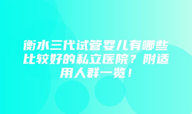 衡水三代试管婴儿有哪些比较好的私立医院？附适用人群一览！