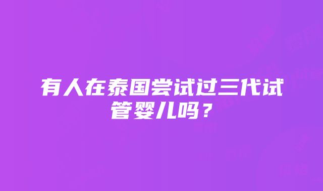 有人在泰国尝试过三代试管婴儿吗？