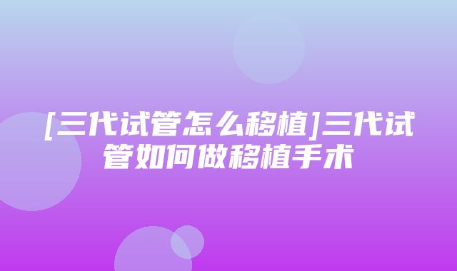 [三代试管怎么移植]三代试管如何做移植手术