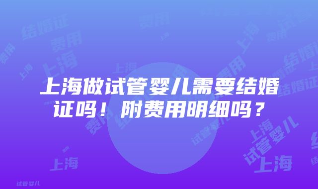 上海做试管婴儿需要结婚证吗！附费用明细吗？