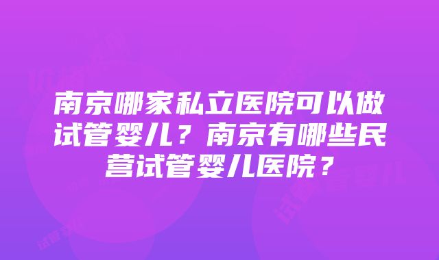 南京哪家私立医院可以做试管婴儿？南京有哪些民营试管婴儿医院？