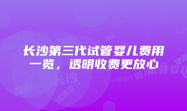 长沙第三代试管婴儿费用一览，透明收费更放心