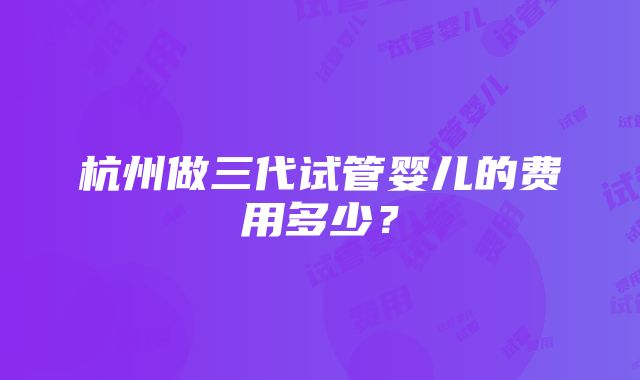 杭州做三代试管婴儿的费用多少？