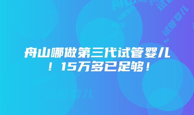 舟山哪做第三代试管婴儿！15万多已足够！