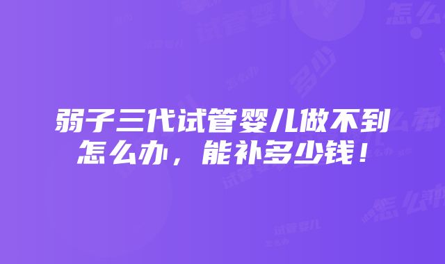 弱子三代试管婴儿做不到怎么办，能补多少钱！