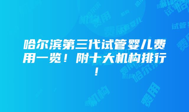 哈尔滨第三代试管婴儿费用一览！附十大机构排行！