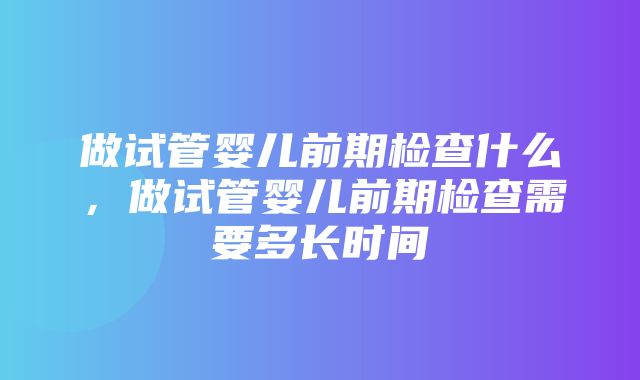 做试管婴儿前期检查什么，做试管婴儿前期检查需要多长时间