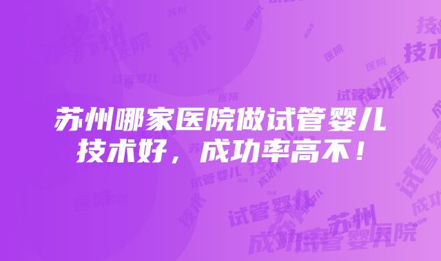 苏州哪家医院做试管婴儿技术好，成功率高不！