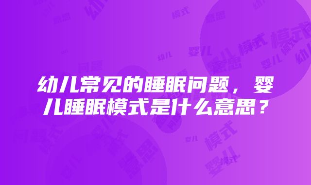 幼儿常见的睡眠问题，婴儿睡眠模式是什么意思？